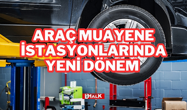 Araç Muayene İstasyonlarında Yeni Dönem Başlıyor