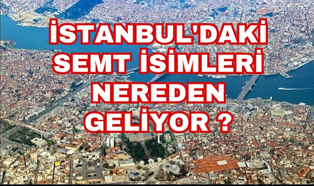 İSTANBUL'DAKİ SEMT İSİMLERİ NEREDEN GELİYOR ?
