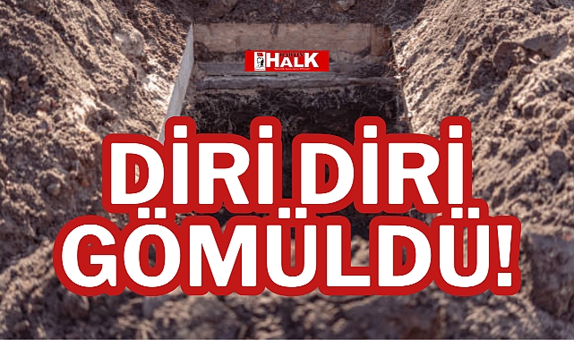 DİRİ DİRİ GÖMÜLDÜ!