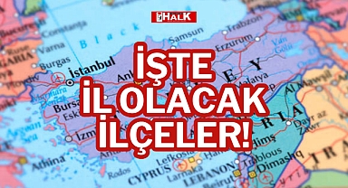 İŞTE İL OLACAK İLÇELER!