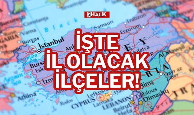 İŞTE İL OLACAK İLÇELER!