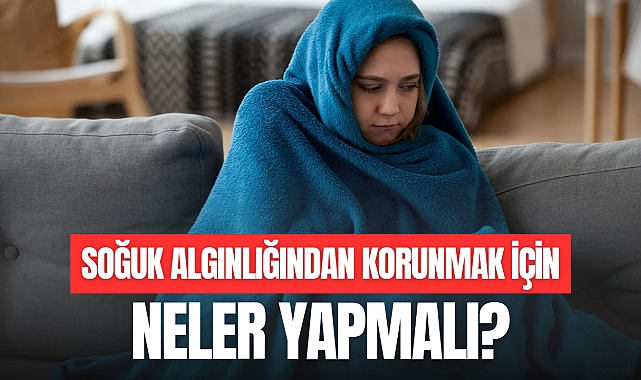 SOĞUK ALGINLIĞINDAN KORUNMAK İÇİN NELER YAPILMALI?