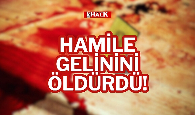 HAMİLE GELİNİNİ ÖLDÜRDÜ!