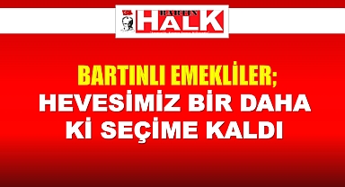 BARTINLI EMEKLİLER; HEVESİMİZ BİR DAHA Kİ SEÇİME KALDI