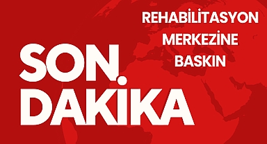 Rehabilitasyon merkezine baskın!