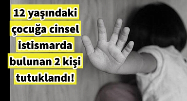 12 yaşındaki çocuğu istismar eden 2 kişi tutuklandı!