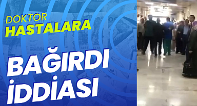 Doktor hastalara bağırdı iddiası