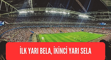 İLK YARI BELA, İKİNCİ YARIDA SELA
