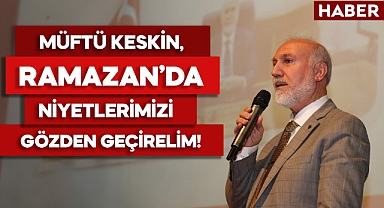 Müftü Keskin, “Ramazan’da Niyetlerimizi Gözden Geçirelim”