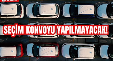 SEÇİM KONVOYU YAPILMAYACAK!
