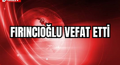 FIRINCIOĞLU VEFAT ETTİ