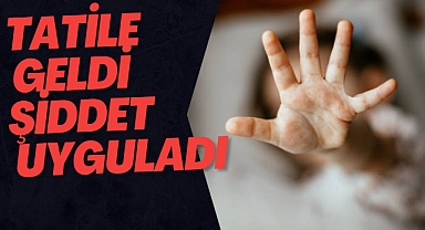 TATİLE GELDİ ŞİDDET UYGULADI