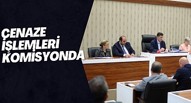 CENAZE İŞLEMLERİ KOMİSYONDA