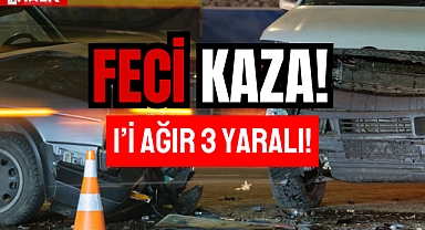 FECİ KAZA! 1’İ AĞIR 3 YARALI!