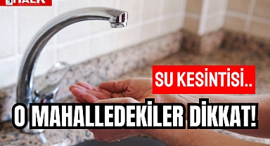 O MAHALLEDEKİLER DİKKAT! SU KESİNTİSİ..