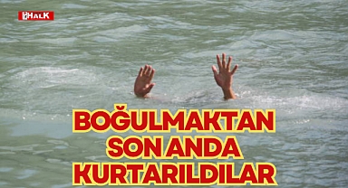 BOĞULMAKTAN SON ANDA KURTARILDILAR