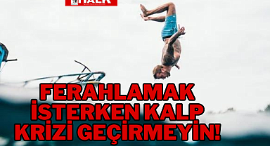 FERAHLAMAK İSTERKEN KALP KRİZİ GEÇİRMEYİN!