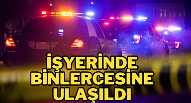 İŞYERİNDE BİNLERCESİNE ULAŞILDI