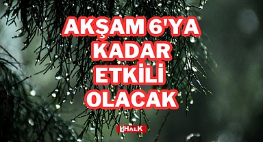 AKŞAM 6'YA KADAR ETKİLİ OLACAK