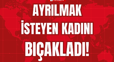 AYRILMAK İSTEYEN KADINI BIÇAKLADI!