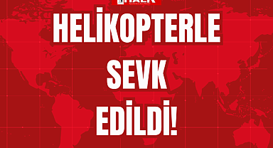 HELİKOPTERLE SEVK EDİLDİ!