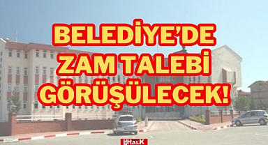 BELEDİYE'DE ZAM TALEBİ GÖRÜŞÜLECEK!