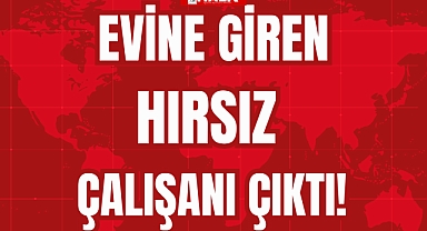 EVİNE GİREN HIRSIZ ÇALIŞANI ÇIKTI!
