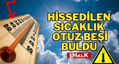 HİSSEDİLEN SICAKLIK 35'İ BULDU