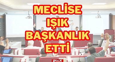 MECLİSE IŞIK BAŞKANLIK ETTİ