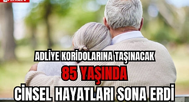 85 YAŞINDA CİNSEL HAYATLARI SONA ERDİ