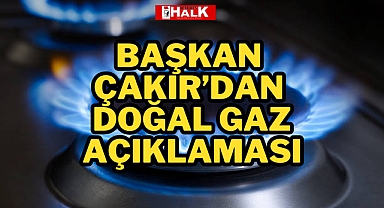 BAŞKAN ÇAKIR'DAN DOĞAL GAZ AÇIKLAMASI