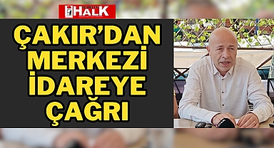 ÇAKIR'DAN MERKEZİ İDAREYE ÇAĞRI