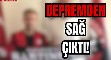 DEPREMDEN SAĞ ÇIKTI!