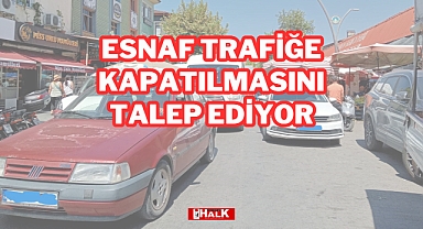 ESNAF TRAFİĞE KAPATILMASINI TALEP EDİYOR