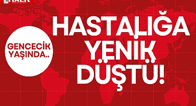 HASTALIĞA YENİK DÜŞTÜ!