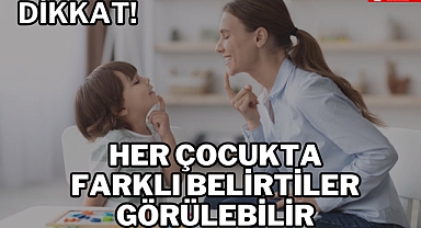 HER ÇOCUKTA FARKLI BELİRTİLER GÖRÜLEBİLİR!