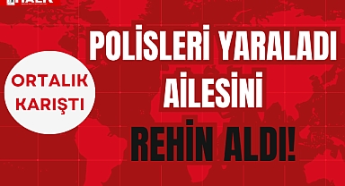 POLİSLERİ YARALADI AİLESİNİ REHİN ALDI!