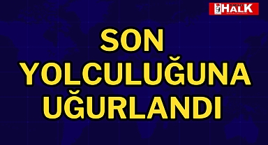 Son yolculuğuna uğurlandı