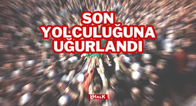 SON YOLCULUĞUNA UĞURLANDI