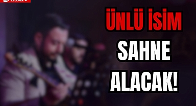 ÜNLÜ İSİM SAHNE ALACAK!
