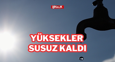 YÜKSEKLER SUSUZ KALDI