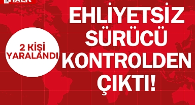 EHLİYETSİZ SÜRÜCÜ KONTROLDEN ÇIKTI!