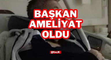 BAŞKAN AMELİYAT OLDU