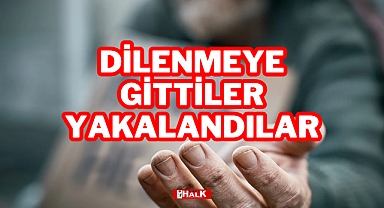 DİLENMEYE GİTTİLER, YAKALANDILAR