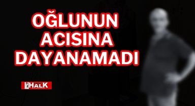 Oğlunun acısına dayanamadı