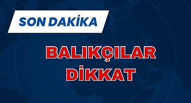 Balıkçılar dikkat