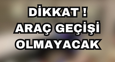 DİKKAT ARAÇ GEÇİŞİ OLMAYACAK