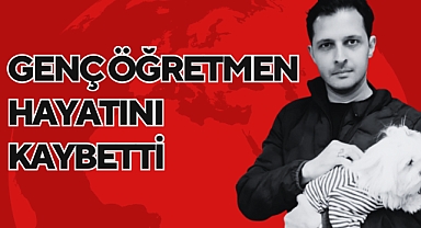 GENÇ ÖĞRETMEN HAYATINI KAYBETTİ