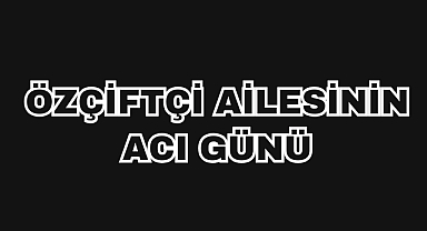 Özçiftçi ailesinin acı günü