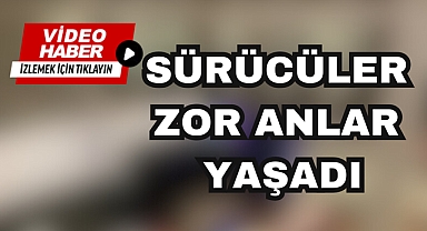 SÜRÜCÜLER ZOR ANLAR YAŞADI